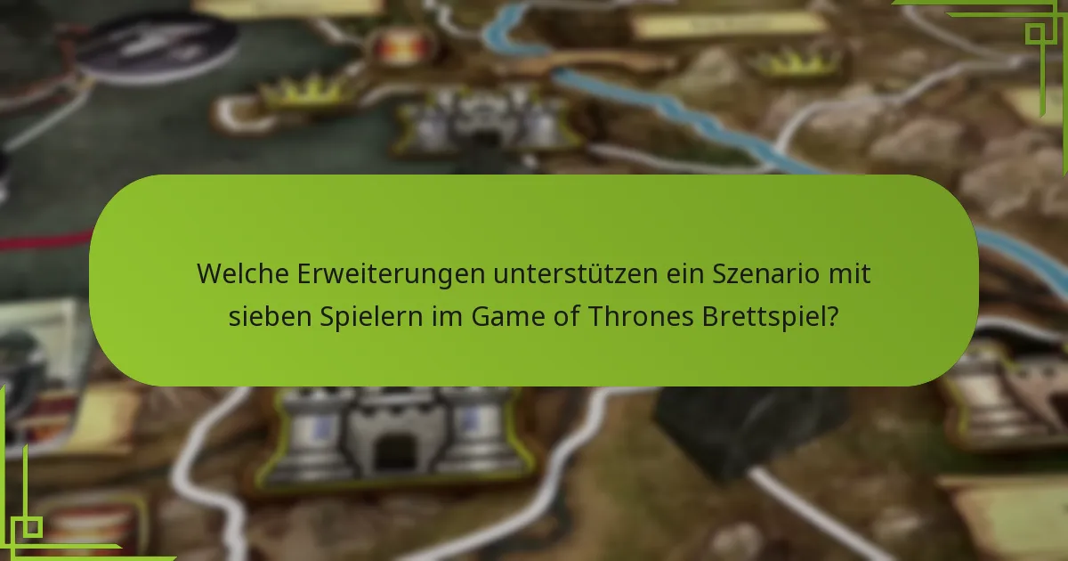 Welche Erweiterungen unterstützen ein Szenario mit sieben Spielern im Game of Thrones Brettspiel?